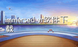 immersed vr软件下载（geelydvr软件下载）