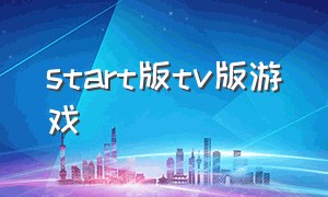 start版tv版游戏（start的游戏不是免费的吗）