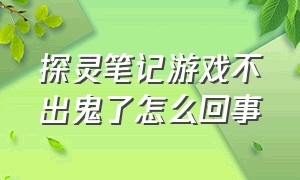 探灵笔记游戏不出鬼了怎么回事