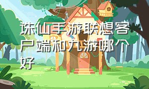 诛仙手游联想客户端和九游哪个好（诛仙手游版可以在电脑上玩吗）