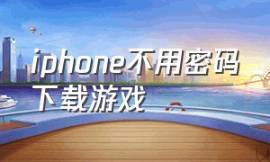 iphone不用密码下载游戏（苹果不用密码怎么下载游戏）