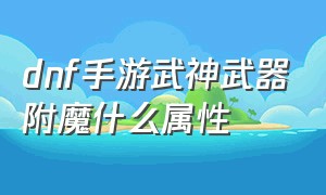 dnf手游武神武器附魔什么属性