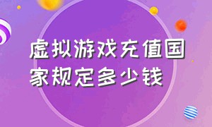 虚拟游戏充值国家规定多少钱（虚拟游戏充值国家规定多少钱合法）