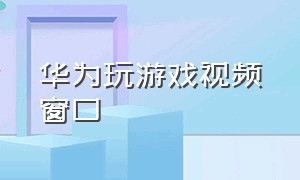 华为玩游戏视频窗口（华为如何在玩游戏的时候看视频）