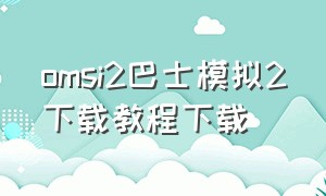 omsi2巴士模拟2下载教程下载（omsi2巴士模拟2电脑下载教程）