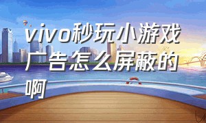 vivo秒玩小游戏广告怎么屏蔽的啊