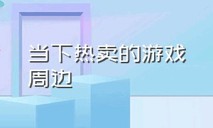 当下热卖的游戏周边（游戏周边品牌排行榜）