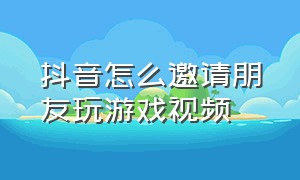 抖音怎么邀请朋友玩游戏视频（抖音怎么邀请朋友玩游戏视频呢）