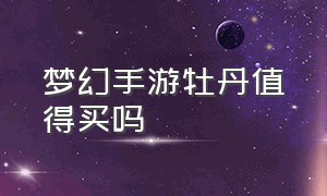 梦幻手游牡丹值得买吗（梦幻手游牡丹值得买吗知乎）