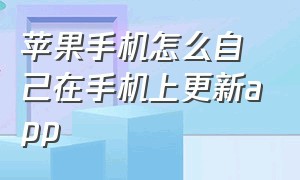 苹果手机怎么自己在手机上更新app（苹果手机app怎么自己更新了）