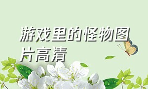 游戏里的怪物图片高清（各种游戏怪物的伤心照片）