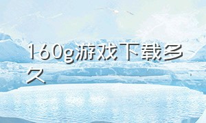 160g游戏下载多久（110个g的游戏下载多长时间）