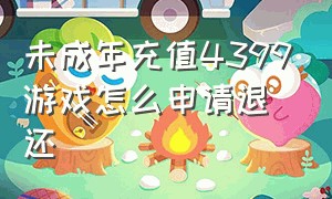 未成年充值4399游戏怎么申请退还（在4399游戏里充值是不是全部退款）