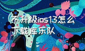 不升级ios13怎么下载库乐队