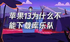 苹果13为什么不能下载库乐队（ios13库乐队怎么下载）