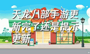 天龙八部手游更新完了还是提示更新（天龙八部手游更新完了还是提示更新不了）