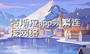 特斯拉app频繁连接网络