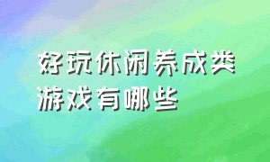 好玩休闲养成类游戏有哪些（免费养成类游戏有哪些）