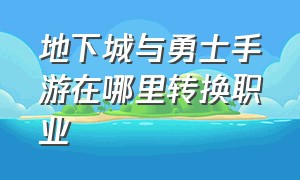 地下城与勇士手游在哪里转换职业