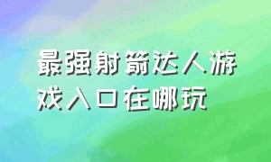 最强射箭达人游戏入口在哪玩（射箭游戏排行榜前十名）