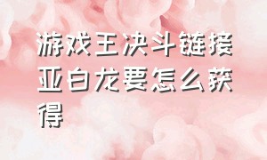 游戏王决斗链接亚白龙要怎么获得