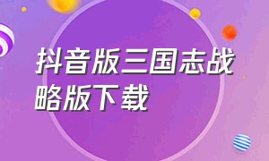 抖音版三国志战略版下载（抖音版三国志战略版怎么下载）