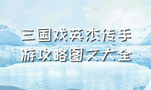 三国戏英杰传手游攻略图文大全（三国戏英杰传奖励详细攻略）