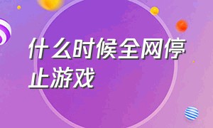 什么时候全网停止游戏