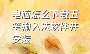 电脑怎么下载五笔输入法软件并安装