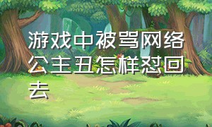 游戏中被骂网络公主丑怎样怼回去（打游戏被骂网络公主怎样怼回去）