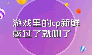 游戏里的cp新鲜感过了就删了