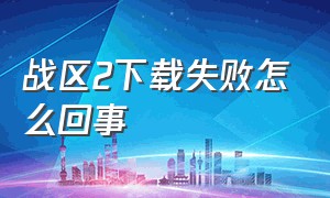 战区2下载失败怎么回事