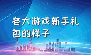 各大游戏新手礼包的样子（所有游戏的礼包都有什么）