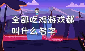 全部吃鸡游戏都叫什么名字