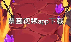 票圈视频app下载（票圈app的视频怎么下载）