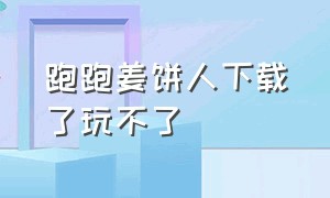 跑跑姜饼人下载了玩不了（跑跑姜饼人ios下载了玩不了）