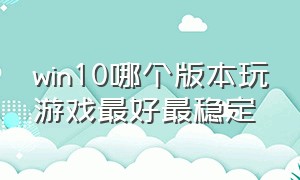 win10哪个版本玩游戏最好最稳定