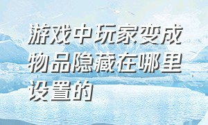 游戏中玩家变成物品隐藏在哪里设置的（游戏功能隐私设置怎么打开）