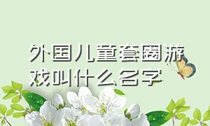 外国儿童套圈游戏叫什么名字（套圈圈玩具儿童套圈游戏）