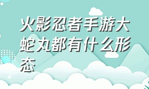 火影忍者手游大蛇丸都有什么形态