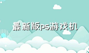 最新版ps游戏机（目前最新的ps游戏机）