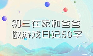 初三在家和爸爸做游戏日记50字