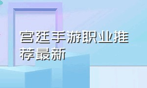 宫廷手游职业推荐最新（宫廷手游职业推荐最新版）