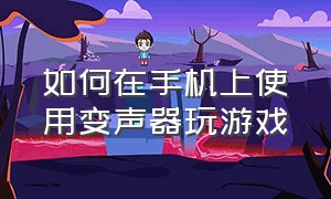 如何在手机上使用变声器玩游戏（变声器怎么在打游戏使用）