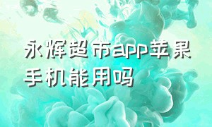 永辉超市app苹果手机能用吗（永辉超市app下载官网）