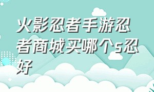 火影忍者手游忍者商城买哪个s忍好