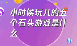 小时候玩儿的五个石头游戏是什么（小时候玩儿的五个石头游戏是什么名字）