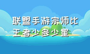 联盟手游宗师比王者少多少星（联盟手游到了宗师显示排名）