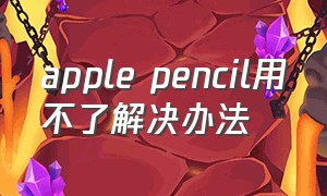 apple pencil用不了解决办法