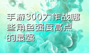 手游300大作战哪些角色强度高点的最强